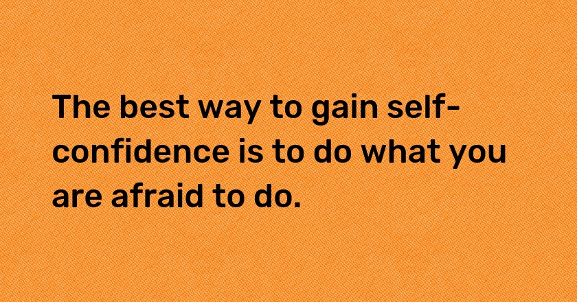 The best way to gain self-confidence is to do what you are afraid to do.