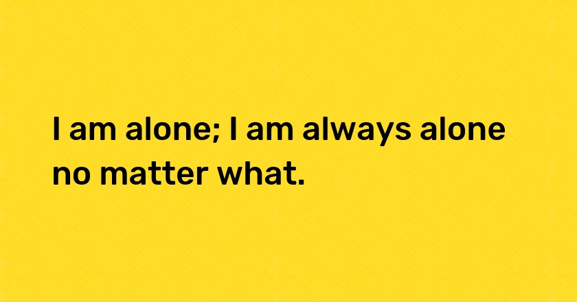 I am alone; I am always alone no matter what.