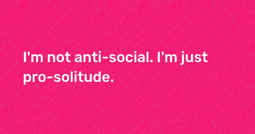 I'm not anti-social. I'm just pro-solitude.