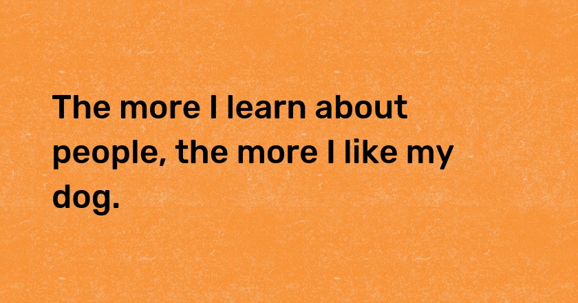 The more I learn about people, the more I like my dog.