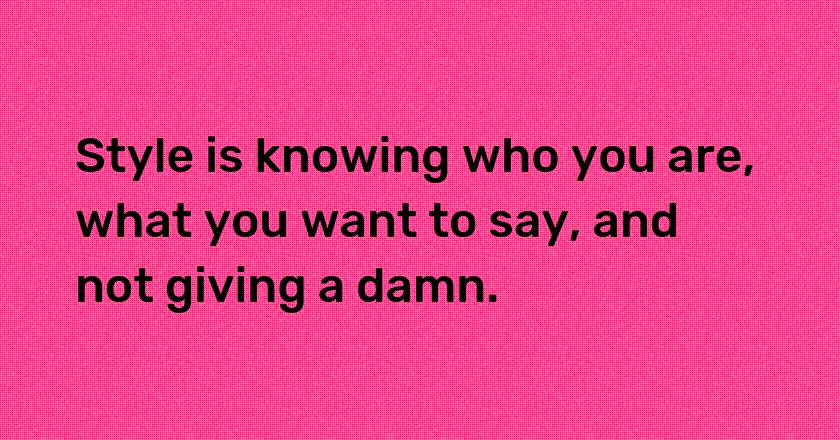 Style is knowing who you are, what you want to say, and not giving a damn.