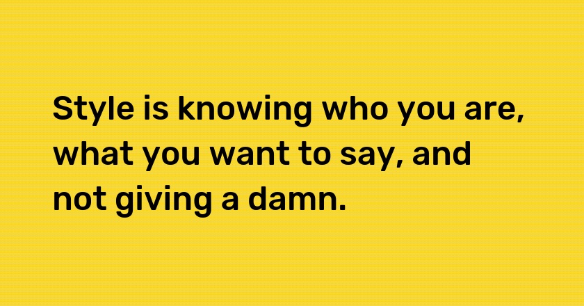 Style is knowing who you are, what you want to say, and not giving a damn.