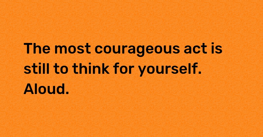 The most courageous act is still to think for yourself. Aloud.