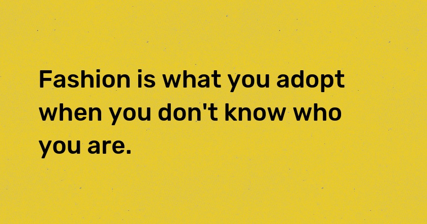 Fashion is what you adopt when you don't know who you are.