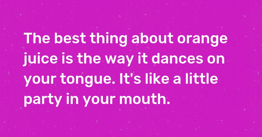 The best thing about orange juice is the way it dances on your tongue. It's like a little party in your mouth.