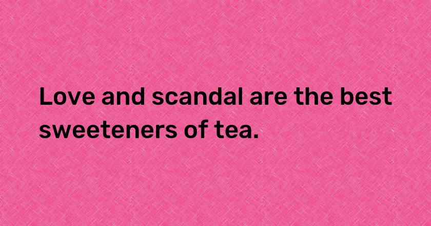 Love and scandal are the best sweeteners of tea.