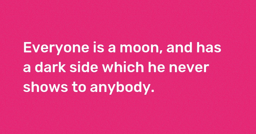 Everyone is a moon, and has a dark side which he never shows to anybody.