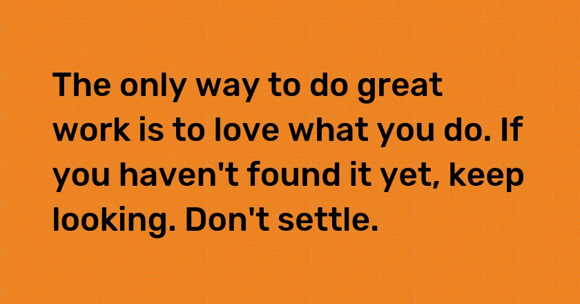 The only way to do great work is to love what you do. If you haven't found it yet, keep looking. Don't settle.