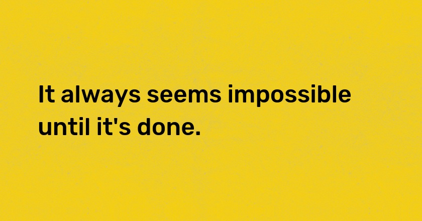 It always seems impossible until it's done.