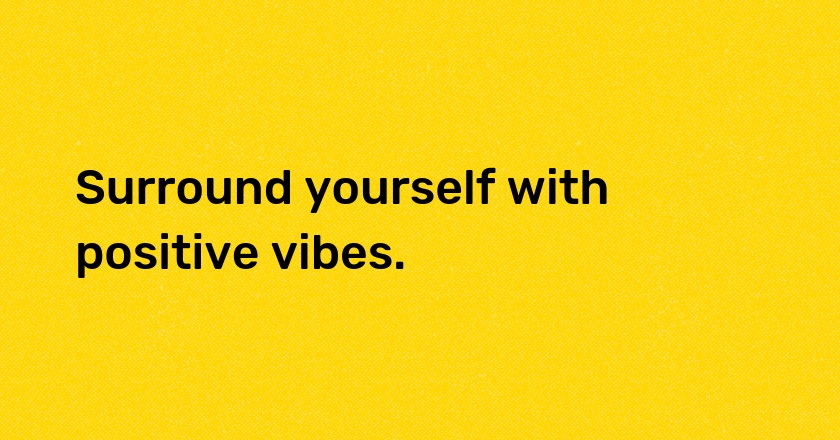 Surround yourself with positive vibes.