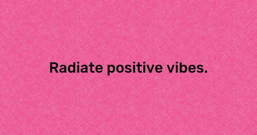 Radiate positive vibes.