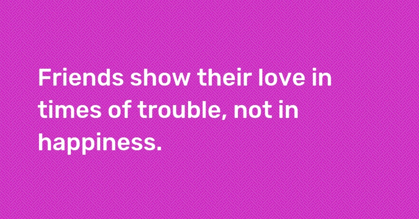 Friends show their love in times of trouble, not in happiness.