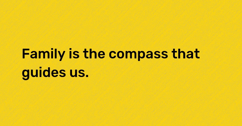 Family is the compass that guides us.