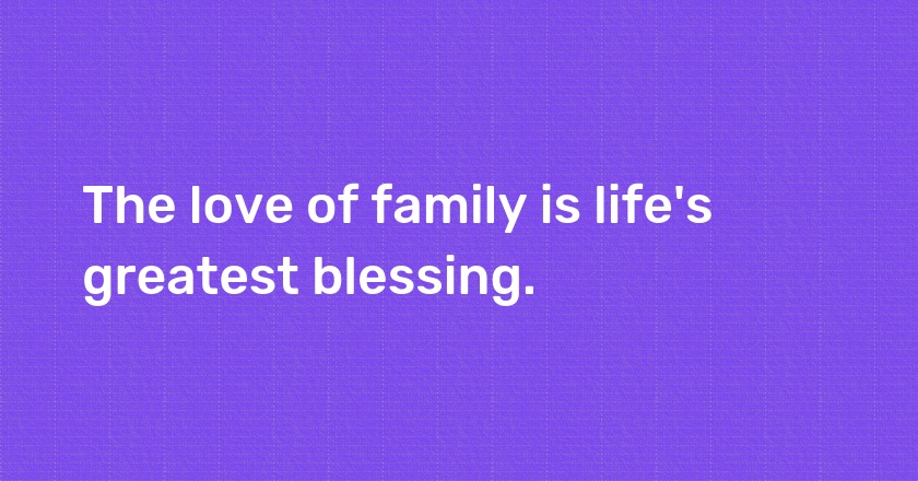 The love of family is life's greatest blessing.