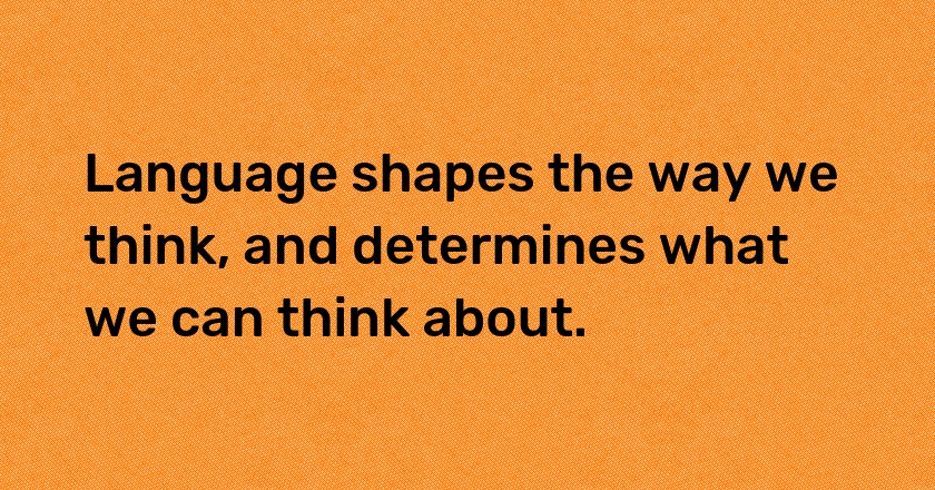 Language shapes the way we think, and determines what we can think about.