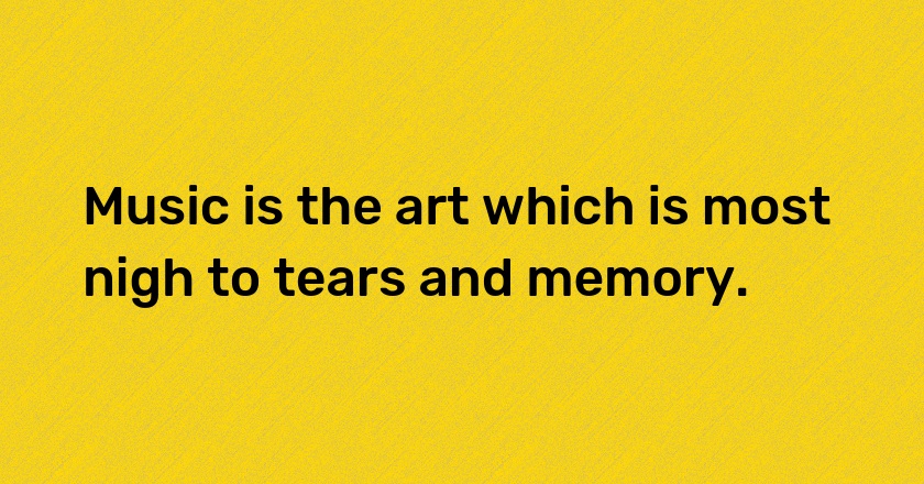 Music is the art which is most nigh to tears and memory.