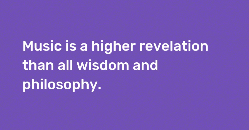 Music is a higher revelation than all wisdom and philosophy.