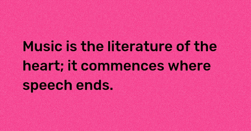 Music is the literature of the heart; it commences where speech ends.