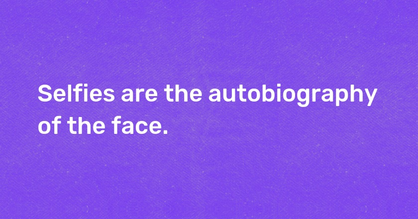 Selfies are the autobiography of the face.