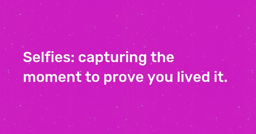 Selfies: capturing the moment to prove you lived it.