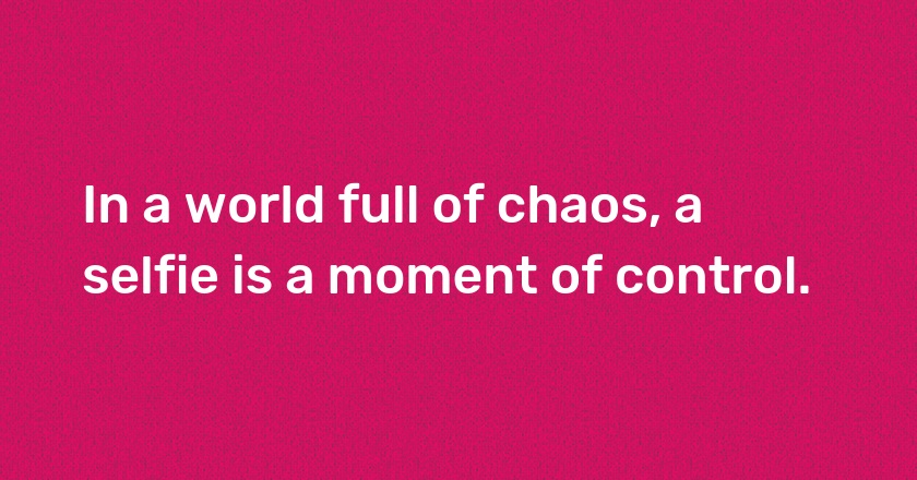 In a world full of chaos, a selfie is a moment of control.