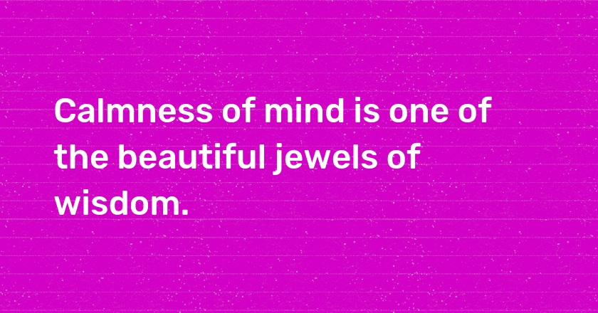 Calmness of mind is one of the beautiful jewels of wisdom.