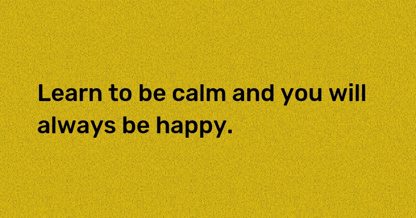 Learn to be calm and you will always be happy.