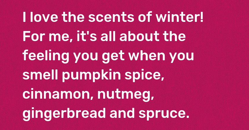 I love the scents of winter! For me, it's all about the feeling you get when you smell pumpkin spice, cinnamon, nutmeg, gingerbread and spruce.