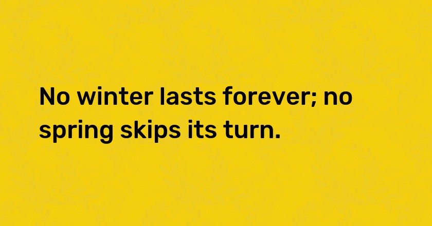 No winter lasts forever; no spring skips its turn.