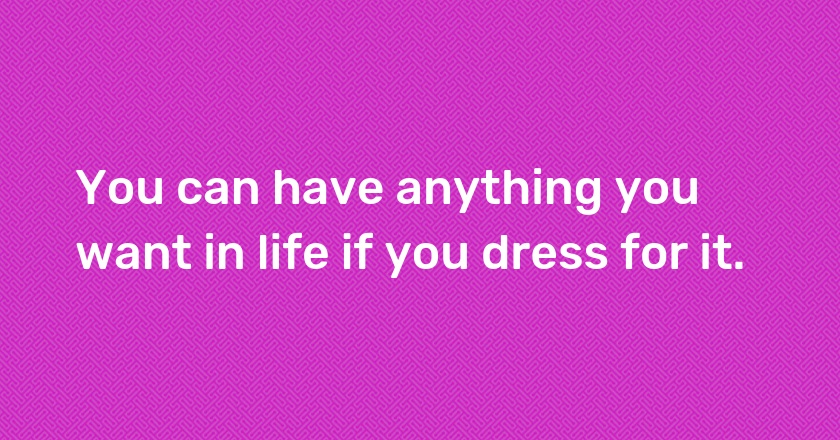 You can have anything you want in life if you dress for it.