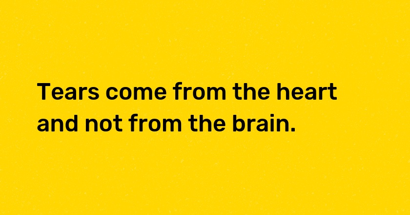 Tears come from the heart and not from the brain.