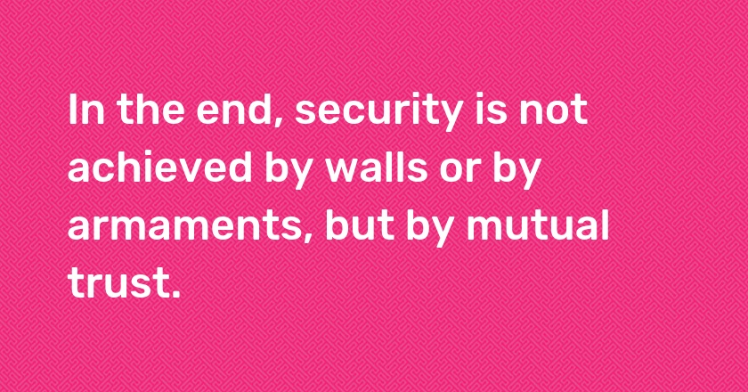 In the end, security is not achieved by walls or by armaments, but by mutual trust.