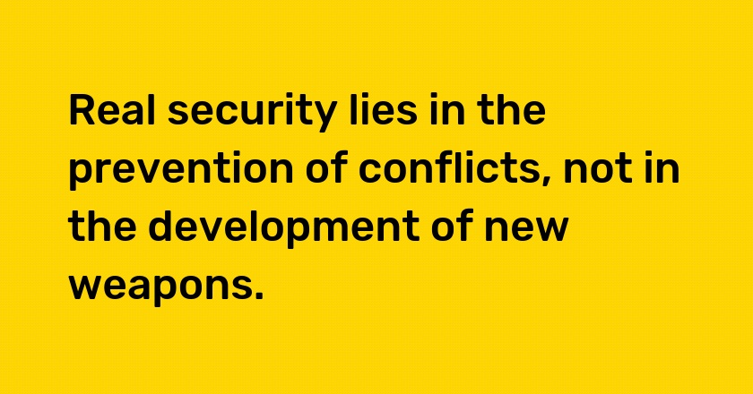 Real security lies in the prevention of conflicts, not in the development of new weapons.