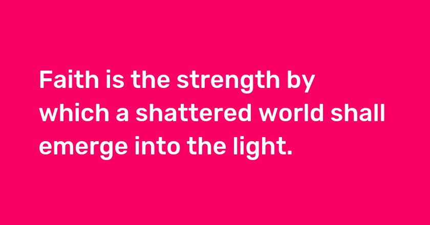 Faith is the strength by which a shattered world shall emerge into the light.