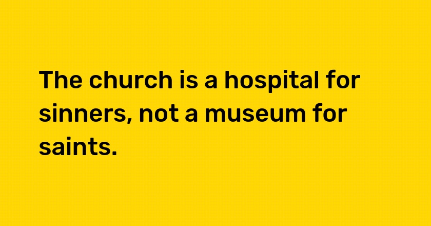 The church is a hospital for sinners, not a museum for saints.