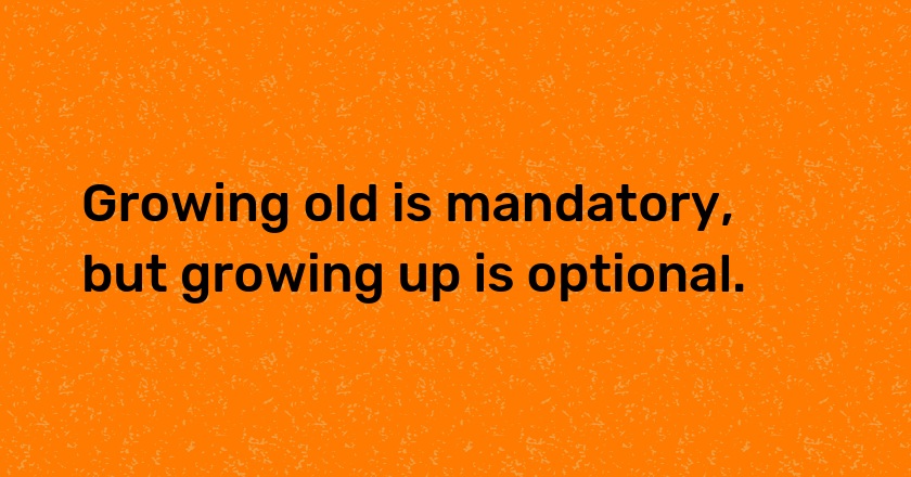 Growing old is mandatory, but growing up is optional.