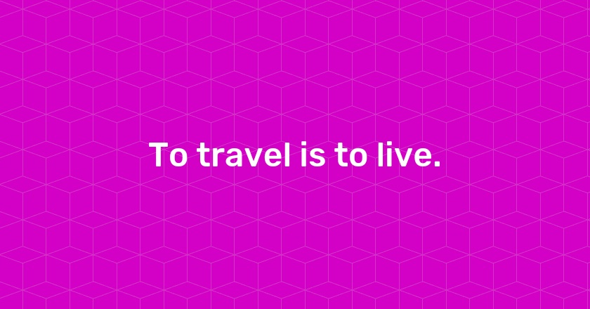 To travel is to live.