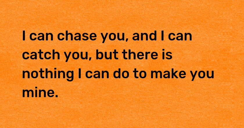 I can chase you, and I can catch you, but there is nothing I can do to make you mine.