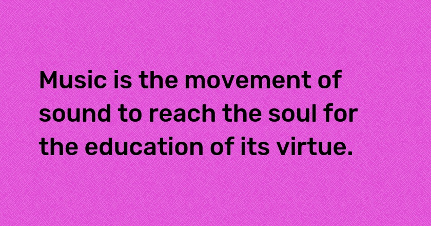 Music is the movement of sound to reach the soul for the education of its virtue.