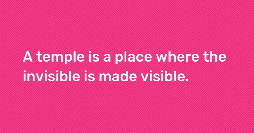 A temple is a place where the invisible is made visible.