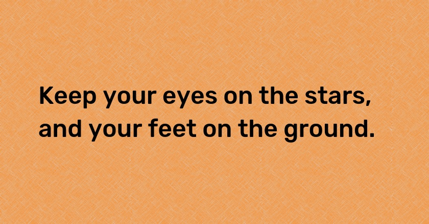 Keep your eyes on the stars, and your feet on the ground.