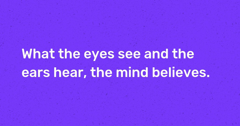 What the eyes see and the ears hear, the mind believes.