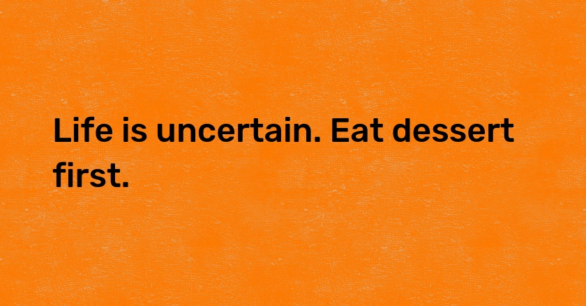 Life is uncertain. Eat dessert first.