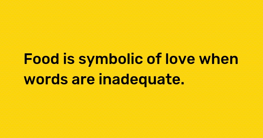 Food is symbolic of love when words are inadequate.