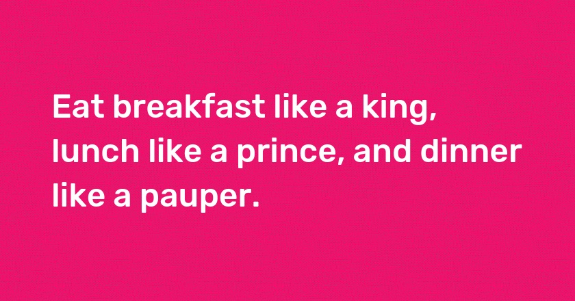 Eat breakfast like a king, lunch like a prince, and dinner like a pauper.