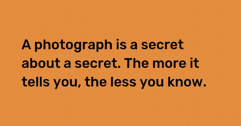 A photograph is a secret about a secret. The more it tells you, the less you know.