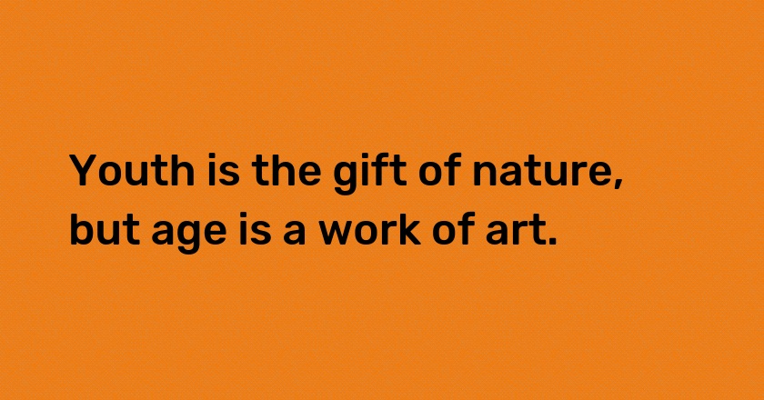 Youth is the gift of nature, but age is a work of art.