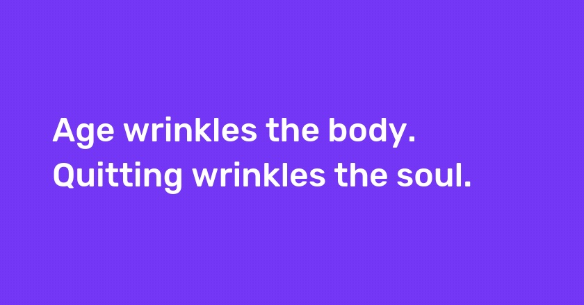 Age wrinkles the body. Quitting wrinkles the soul.