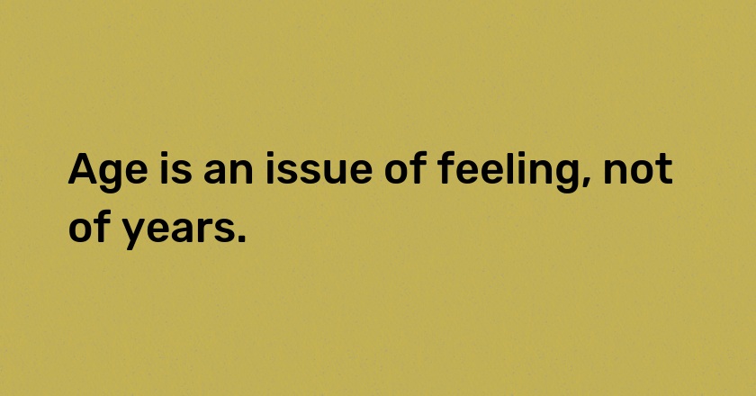 Age is an issue of feeling, not of years.