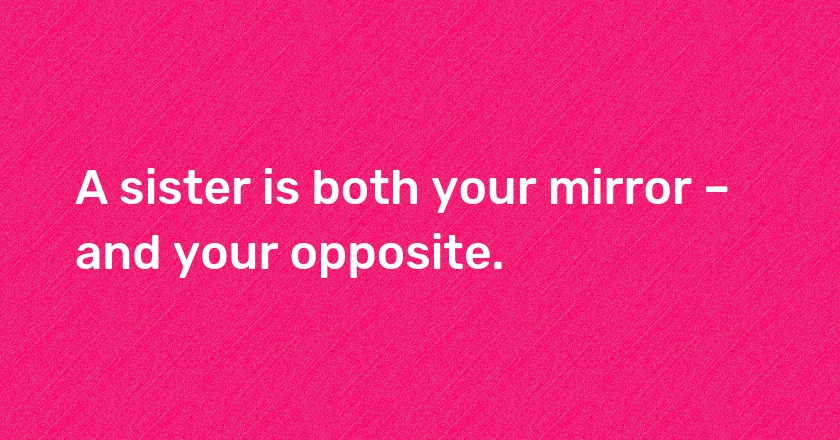 A sister is both your mirror – and your opposite.